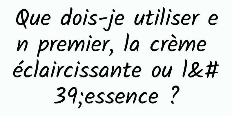 Que dois-je utiliser en premier, la crème éclaircissante ou l'essence ?
