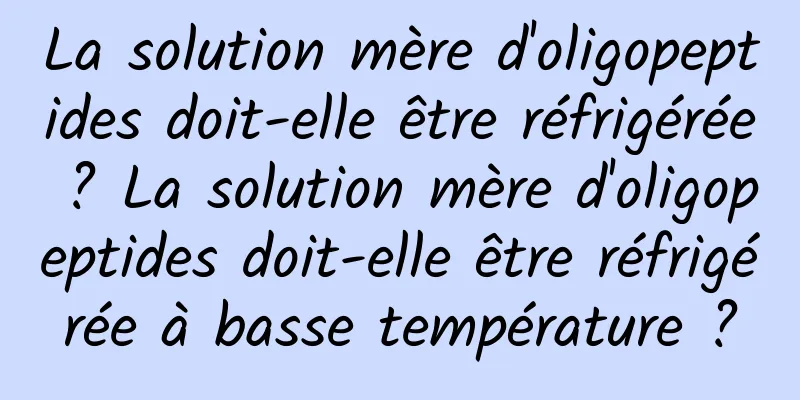 La solution mère d'oligopeptides doit-elle être réfrigérée ? La solution mère d'oligopeptides doit-elle être réfrigérée à basse température ?