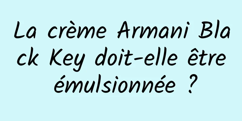 La crème Armani Black Key doit-elle être émulsionnée ?