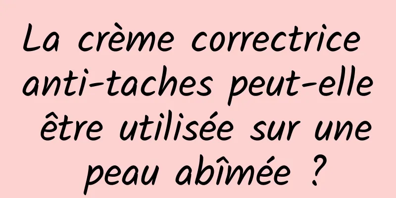 La crème correctrice anti-taches peut-elle être utilisée sur une peau abîmée ?