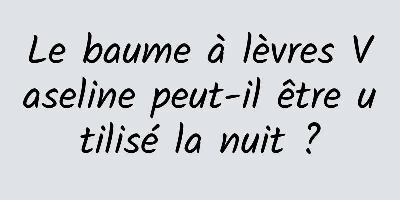 Le baume à lèvres Vaseline peut-il être utilisé la nuit ?