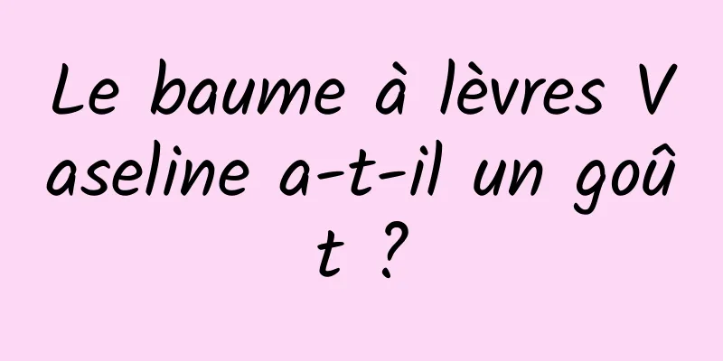 Le baume à lèvres Vaseline a-t-il un goût ?