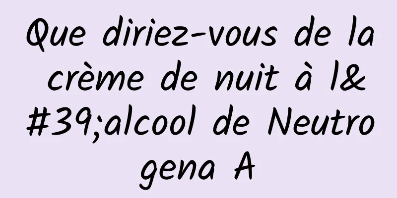 Que diriez-vous de la crème de nuit à l'alcool de Neutrogena A