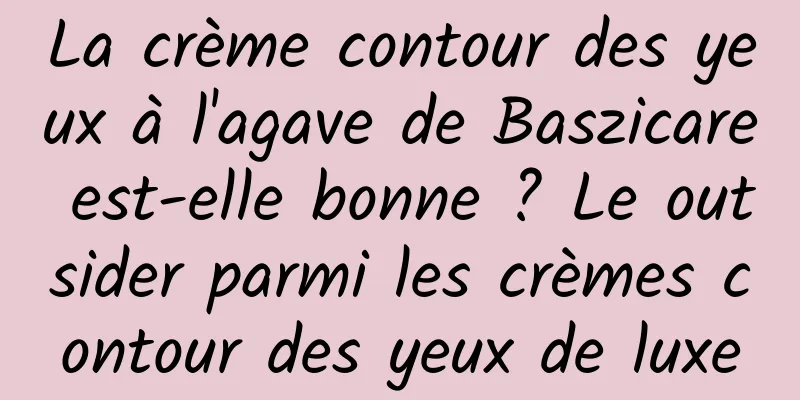 La crème contour des yeux à l'agave de Baszicare est-elle bonne ? Le outsider parmi les crèmes contour des yeux de luxe