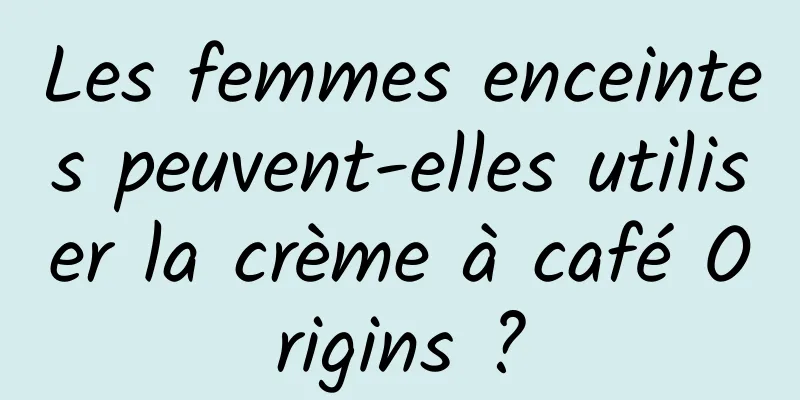 Les femmes enceintes peuvent-elles utiliser la crème à café Origins ?