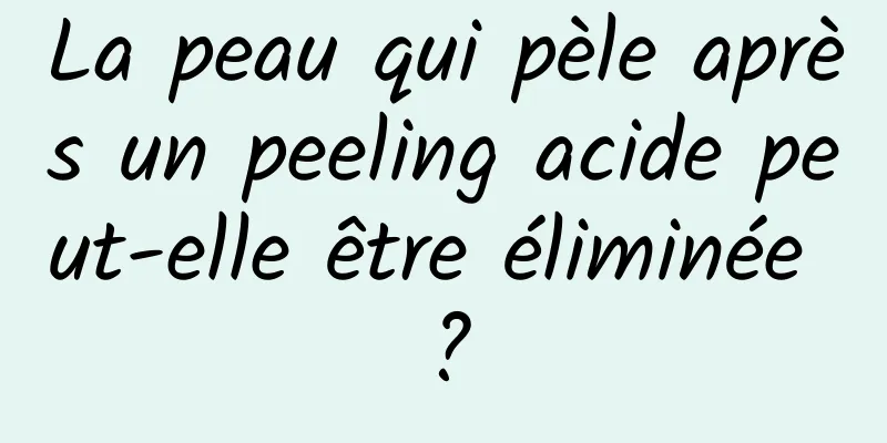 La peau qui pèle après un peeling acide peut-elle être éliminée ?