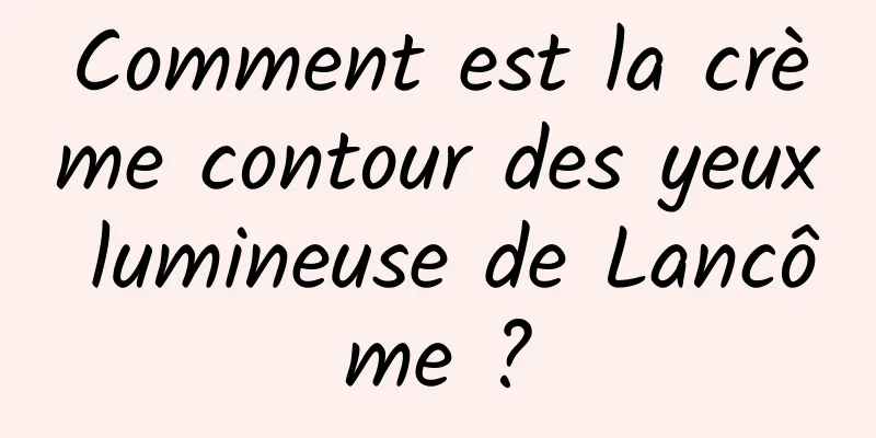 Comment est la crème contour des yeux lumineuse de Lancôme ?