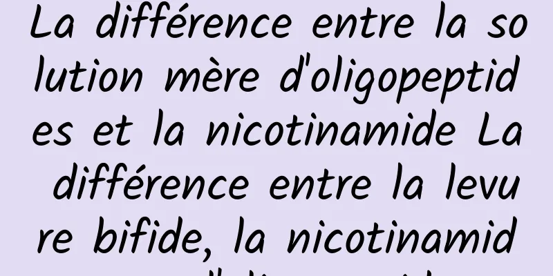 La différence entre la solution mère d'oligopeptides et la nicotinamide La différence entre la levure bifide, la nicotinamide et l'oligopeptide