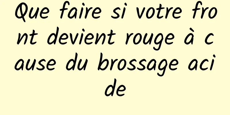 Que faire si votre front devient rouge à cause du brossage acide