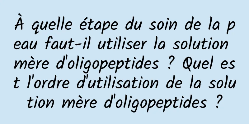 À quelle étape du soin de la peau faut-il utiliser la solution mère d'oligopeptides ? Quel est l'ordre d'utilisation de la solution mère d'oligopeptides ?