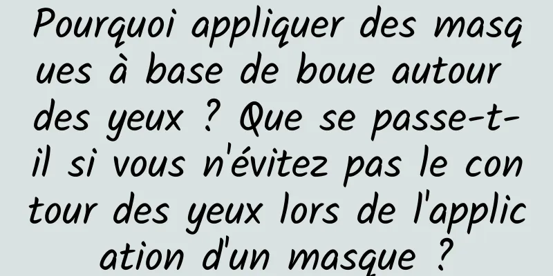 Pourquoi appliquer des masques à base de boue autour des yeux ? Que se passe-t-il si vous n'évitez pas le contour des yeux lors de l'application d'un masque ?