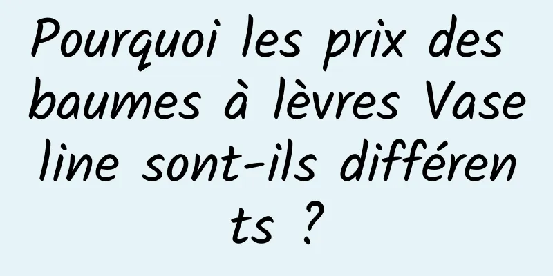 Pourquoi les prix des baumes à lèvres Vaseline sont-ils différents ?