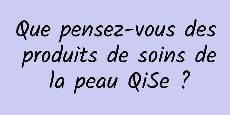 Que pensez-vous des produits de soins de la peau QiSe ?