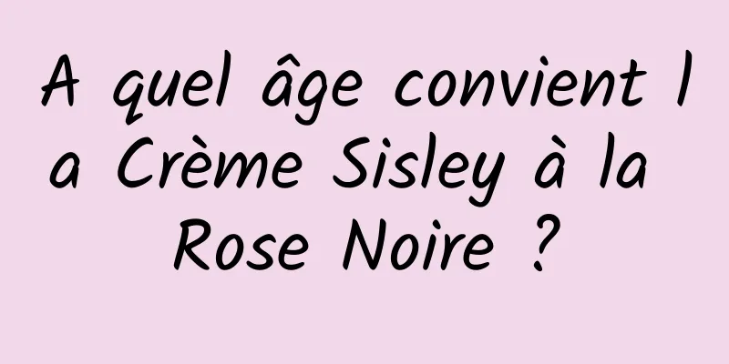 A quel âge convient la Crème Sisley à la Rose Noire ?