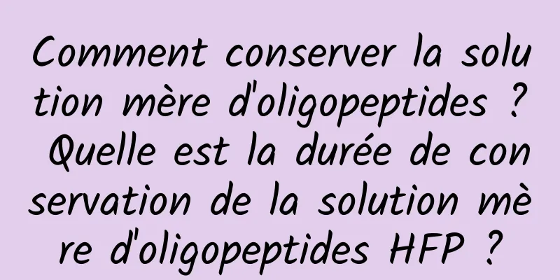 Comment conserver la solution mère d'oligopeptides ? Quelle est la durée de conservation de la solution mère d'oligopeptides HFP ?