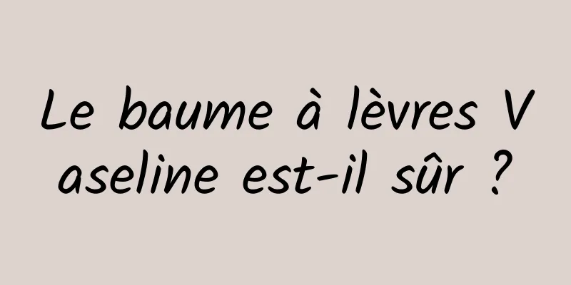 Le baume à lèvres Vaseline est-il sûr ?
