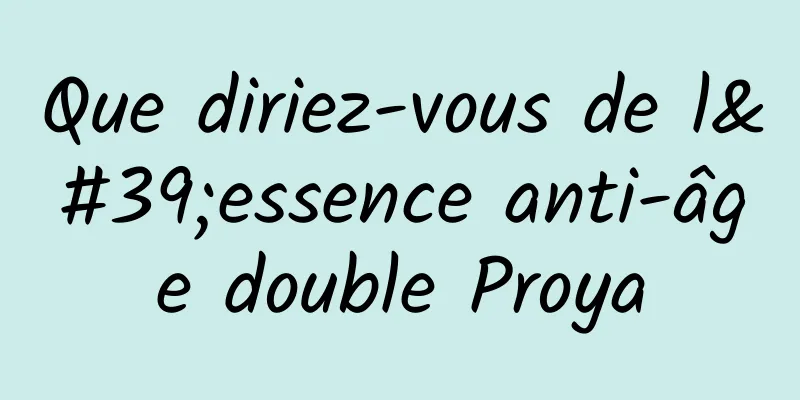 Que diriez-vous de l'essence anti-âge double Proya