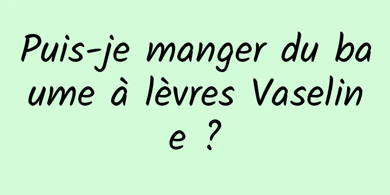 Puis-je manger du baume à lèvres Vaseline ?