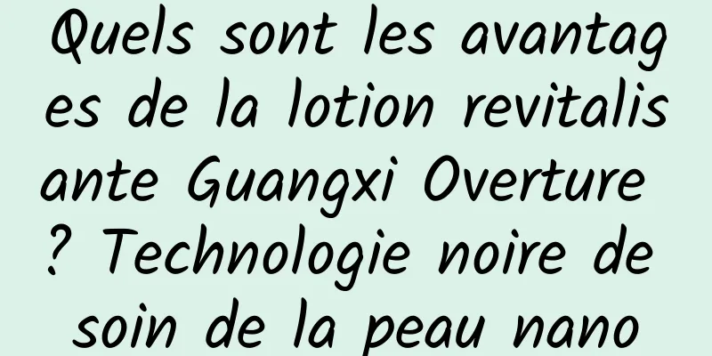 Quels sont les avantages de la lotion revitalisante Guangxi Overture ? Technologie noire de soin de la peau nano
