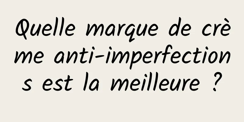 Quelle marque de crème anti-imperfections est la meilleure ?