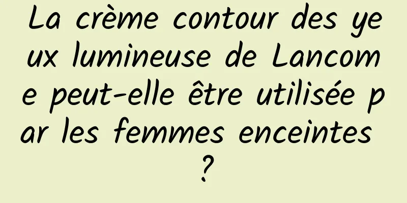 La crème contour des yeux lumineuse de Lancome peut-elle être utilisée par les femmes enceintes ?