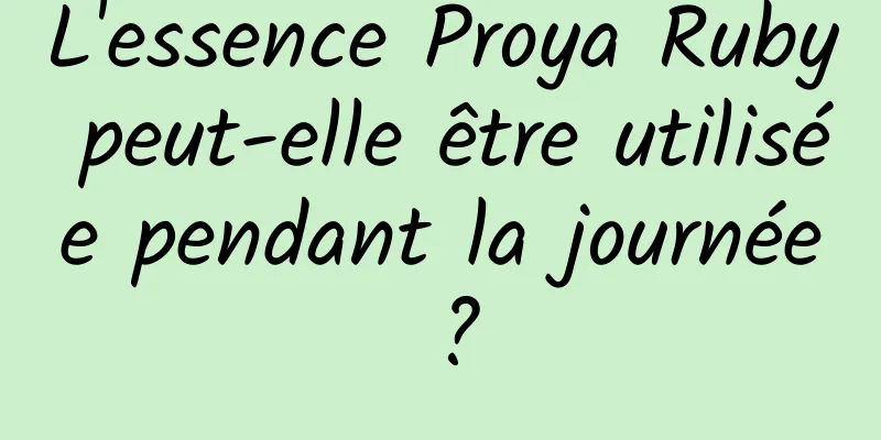 L'essence Proya Ruby peut-elle être utilisée pendant la journée ?
