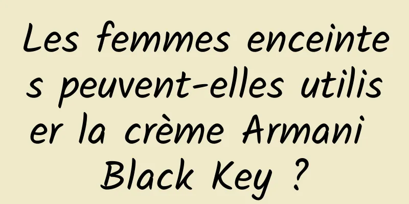 Les femmes enceintes peuvent-elles utiliser la crème Armani Black Key ?