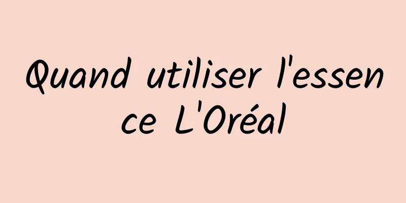 Quand utiliser l'essence L'Oréal
