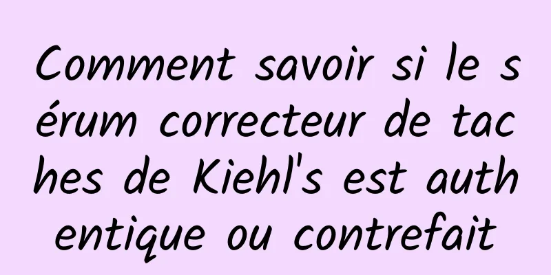 Comment savoir si le sérum correcteur de taches de Kiehl's est authentique ou contrefait