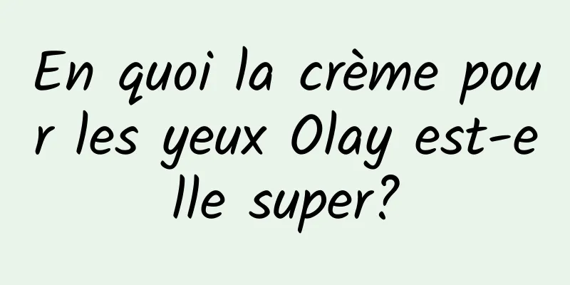En quoi la crème pour les yeux Olay est-elle super?