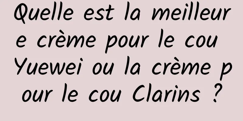 Quelle est la meilleure crème pour le cou Yuewei ou la crème pour le cou Clarins ?