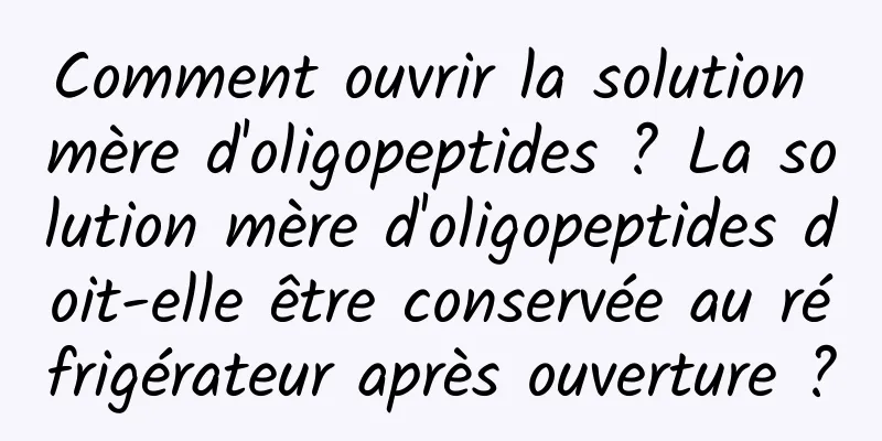 Comment ouvrir la solution mère d'oligopeptides ? La solution mère d'oligopeptides doit-elle être conservée au réfrigérateur après ouverture ?