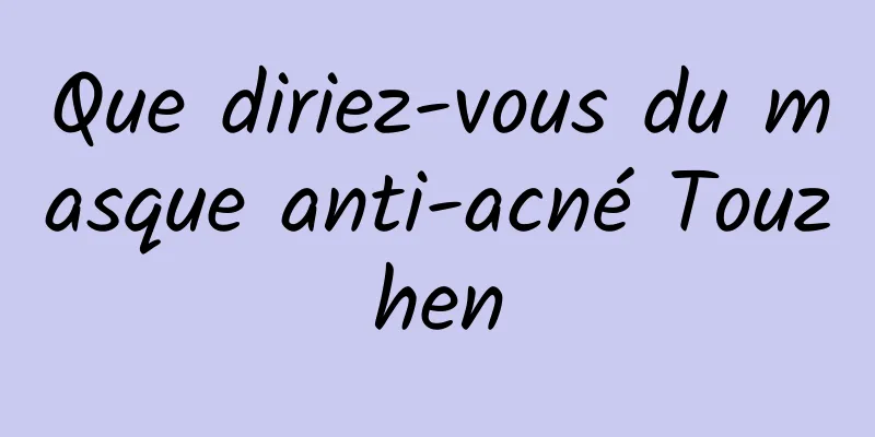 Que diriez-vous du masque anti-acné Touzhen
