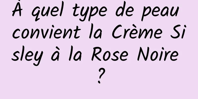 À quel type de peau convient la Crème Sisley à la Rose Noire ?