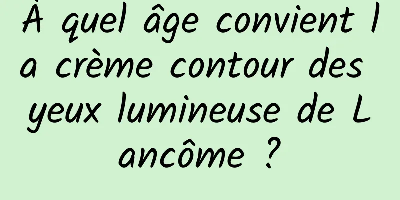 À quel âge convient la crème contour des yeux lumineuse de Lancôme ?