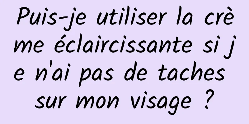 Puis-je utiliser la crème éclaircissante si je n'ai pas de taches sur mon visage ?