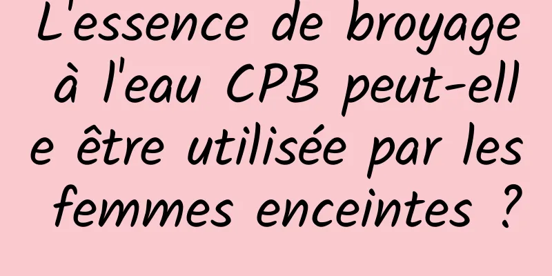 L'essence de broyage à l'eau CPB peut-elle être utilisée par les femmes enceintes ?