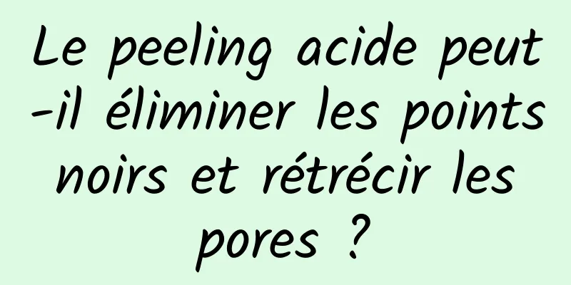 Le peeling acide peut-il éliminer les points noirs et rétrécir les pores ?