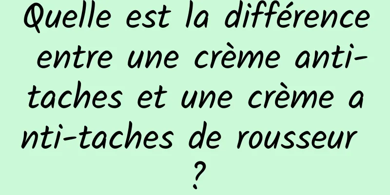 Quelle est la différence entre une crème anti-taches et une crème anti-taches de rousseur ?