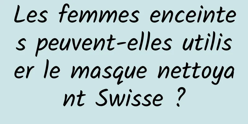 Les femmes enceintes peuvent-elles utiliser le masque nettoyant Swisse ?