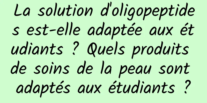 La solution d'oligopeptides est-elle adaptée aux étudiants ? Quels produits de soins de la peau sont adaptés aux étudiants ?