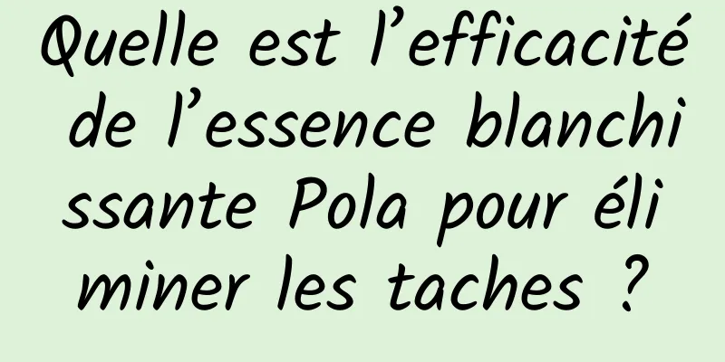 Quelle est l’efficacité de l’essence blanchissante Pola pour éliminer les taches ?
