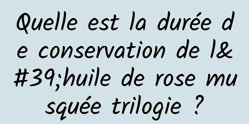 Quelle est la durée de conservation de l'huile de rose musquée trilogie ?