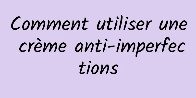 Comment utiliser une crème anti-imperfections