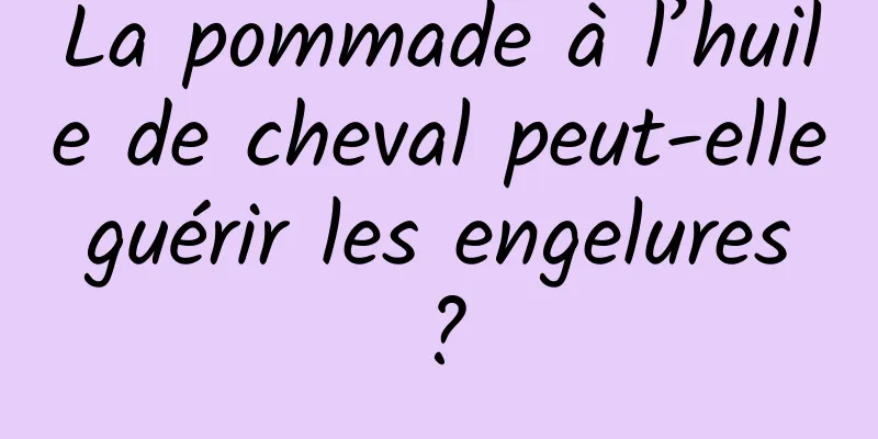 La pommade à l’huile de cheval peut-elle guérir les engelures ?
