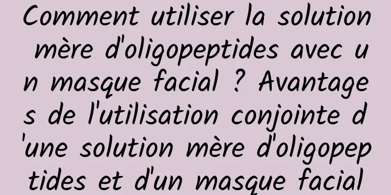 Comment utiliser la solution mère d'oligopeptides avec un masque facial ? Avantages de l'utilisation conjointe d'une solution mère d'oligopeptides et d'un masque facial