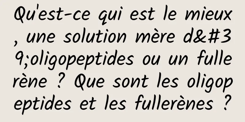 Qu'est-ce qui est le mieux, une solution mère d'oligopeptides ou un fullerène ? Que sont les oligopeptides et les fullerènes ?