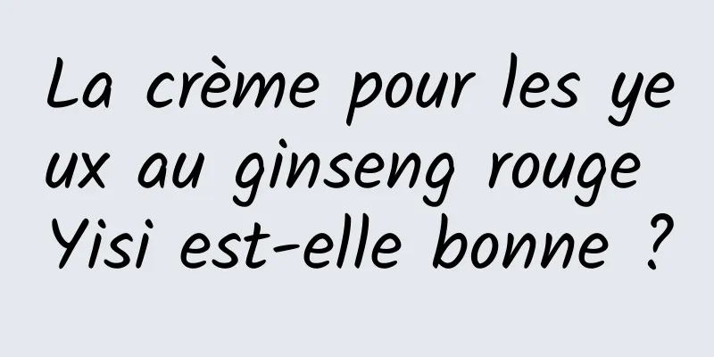 La crème pour les yeux au ginseng rouge Yisi est-elle bonne ?