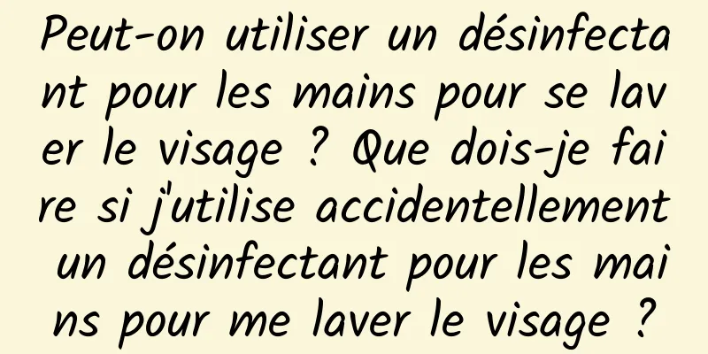 Peut-on utiliser un désinfectant pour les mains pour se laver le visage ? Que dois-je faire si j'utilise accidentellement un désinfectant pour les mains pour me laver le visage ?
