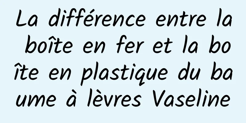 La différence entre la boîte en fer et la boîte en plastique du baume à lèvres Vaseline